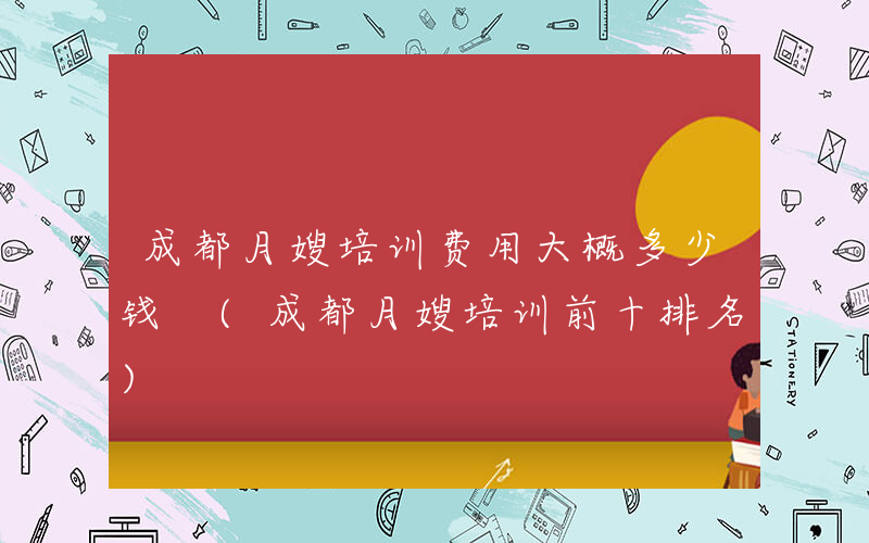 成都月嫂培训费用大概多少钱 (成都月嫂培训前十排名)